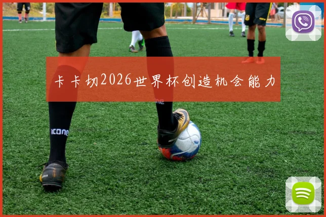 卡卡切2026世界杯创造机会能力