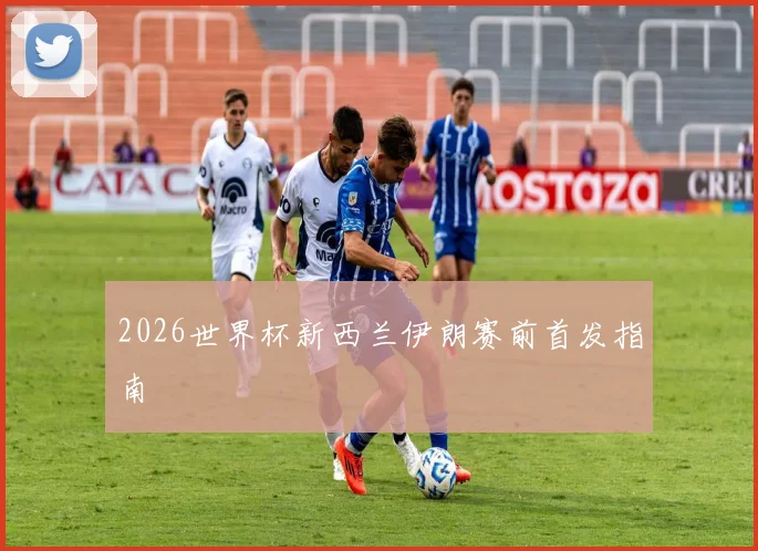 2026世界杯新西兰伊朗赛前首发指南