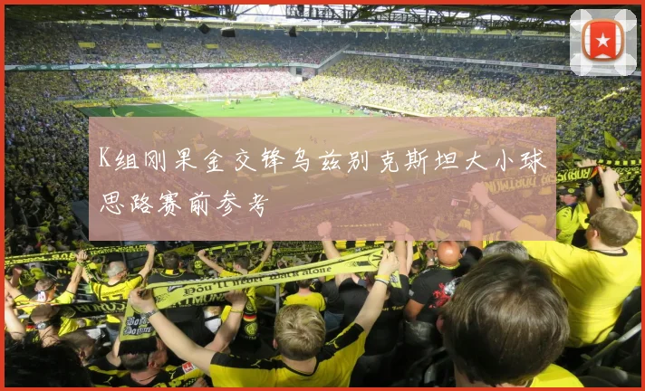 K组刚果金交锋乌兹别克斯坦大小球思路赛前参考