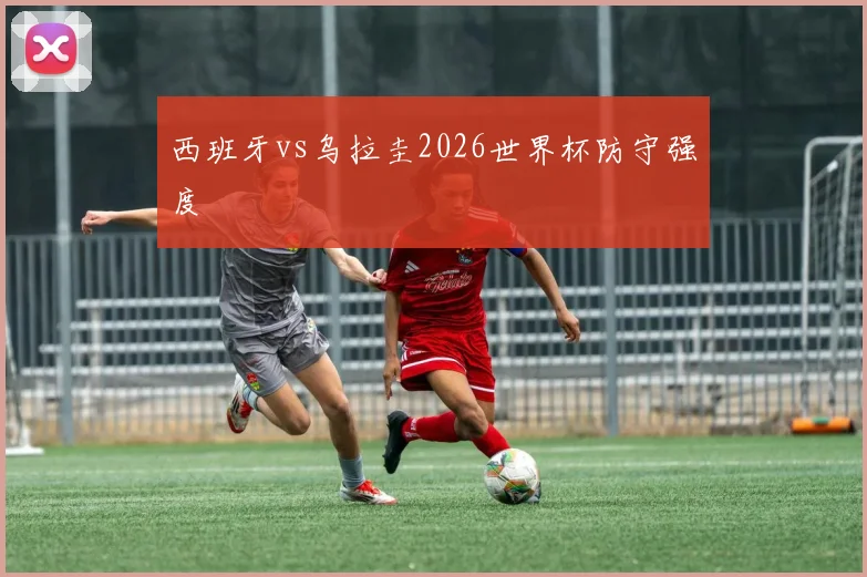 西班牙vs乌拉圭2026世界杯防守强度