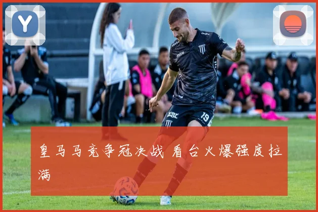 皇马马竞争冠决战 看台火爆强度拉满
