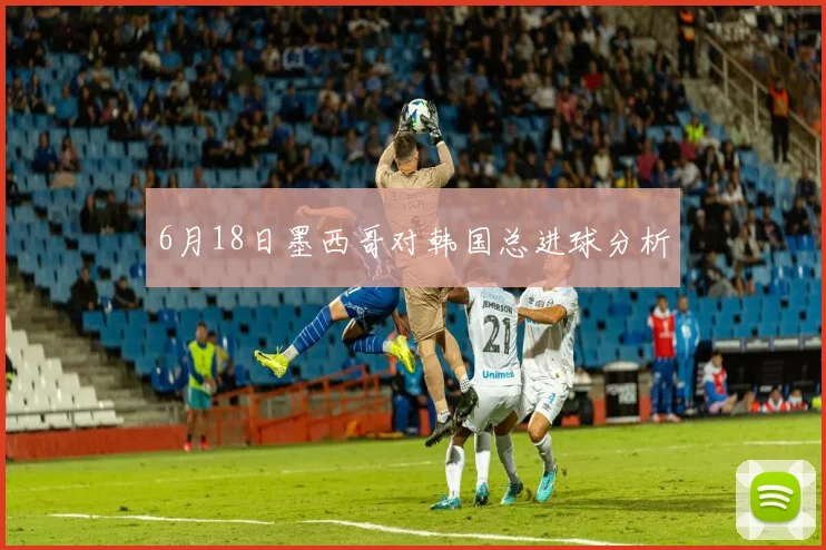 6月18日墨西哥对韩国总进球分析