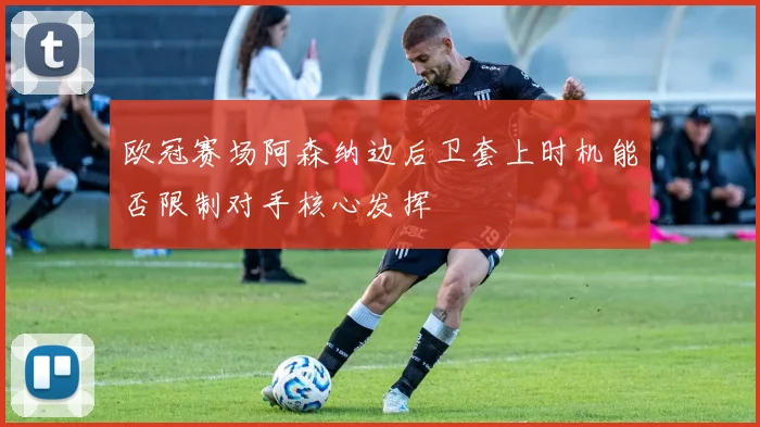 欧冠赛场阿森纳边后卫套上时机能否限制对手核心发挥