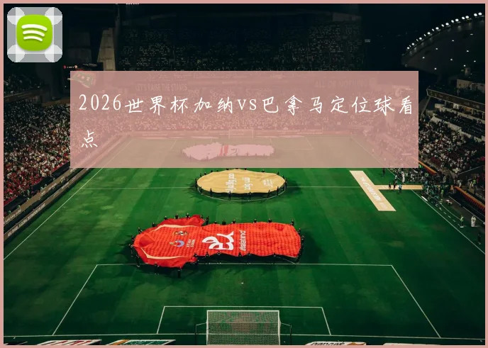 2026世界杯加纳vs巴拿马定位球看点