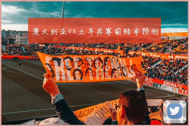 澳大利亚vs土耳其赛前赔率预测