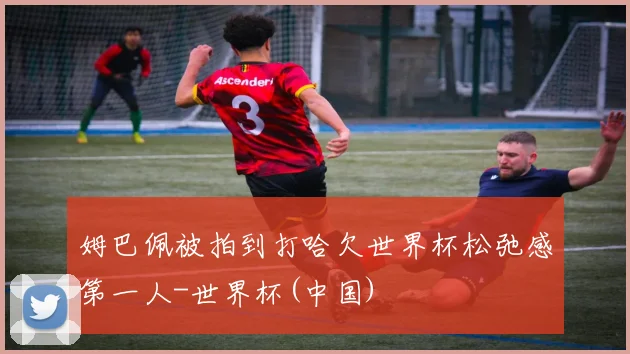姆巴佩被拍到打哈欠世界杯松弛感第一人-世界杯(中国)