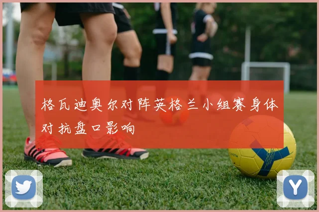 格瓦迪奥尔对阵英格兰小组赛身体对抗盘口影响