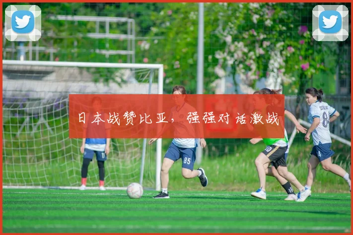 日本战赞比亚，强强对话激战