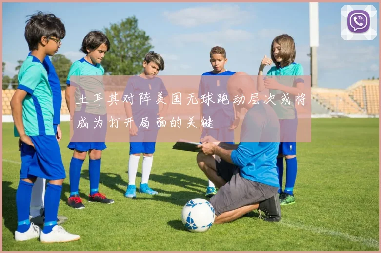 土耳其对阵美国无球跑动层次或将成为打开局面的关键