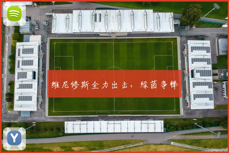 维尼修斯全力出击，绿茵争锋