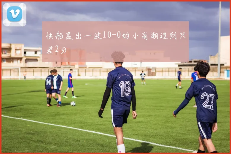 快船轰出一波10-0的小高潮追到只差2分