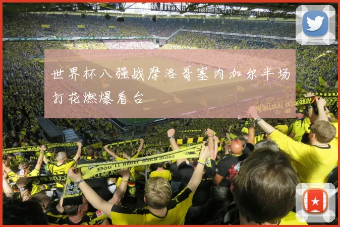 世界杯八强战摩洛哥塞内加尔半场打花燃爆看台