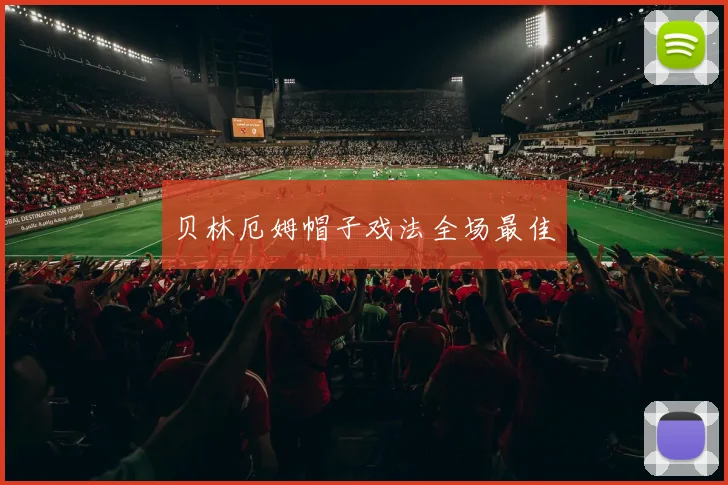 贝林厄姆帽子戏法全场最佳