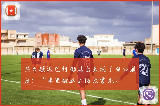 热火硬汉巴特勒站出来说了句公道话：“库里被这么防太常见了