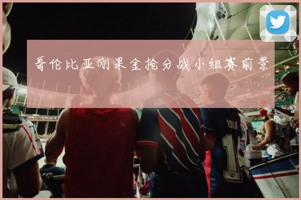 哥伦比亚刚果金抢分战小组赛前景