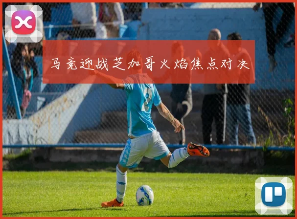马竞迎战芝加哥火焰焦点对决