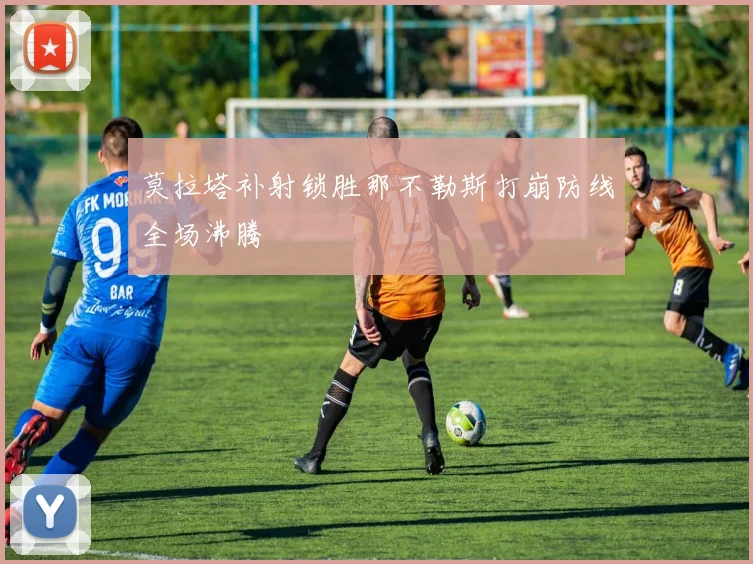 莫拉塔补射锁胜那不勒斯打崩防线全场沸腾