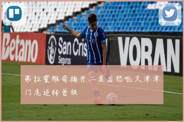 弗拉霍维奇梅开二度后怒吼天津津门虎逆转晋级