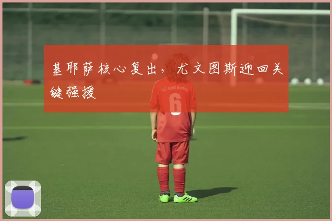 基耶萨核心复出，尤文图斯迎回关键强援