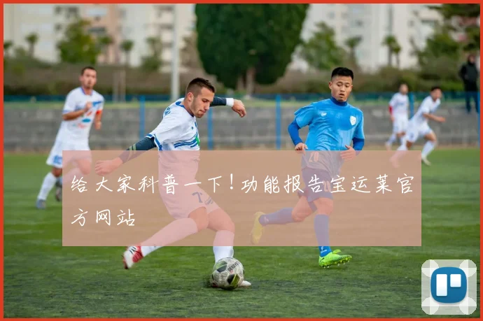 给大家科普一下!功能报告宝运莱官方网站
