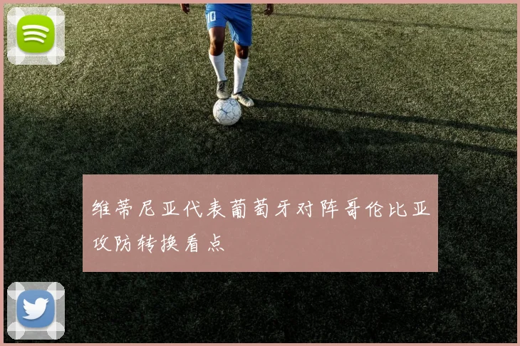 维蒂尼亚代表葡萄牙对阵哥伦比亚攻防转换看点
