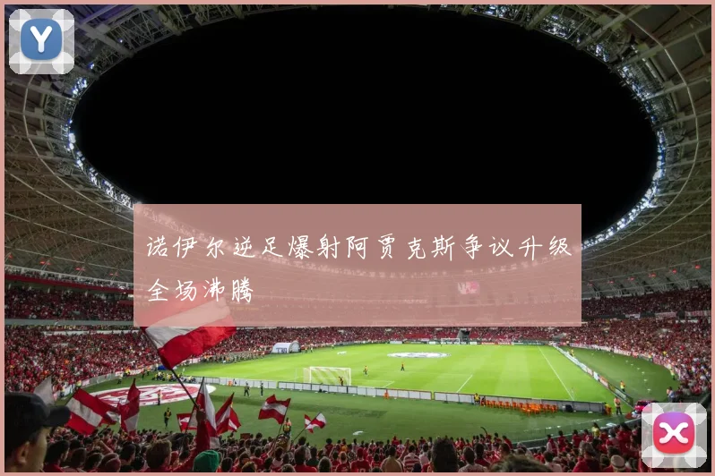 诺伊尔逆足爆射阿贾克斯争议升级全场沸腾