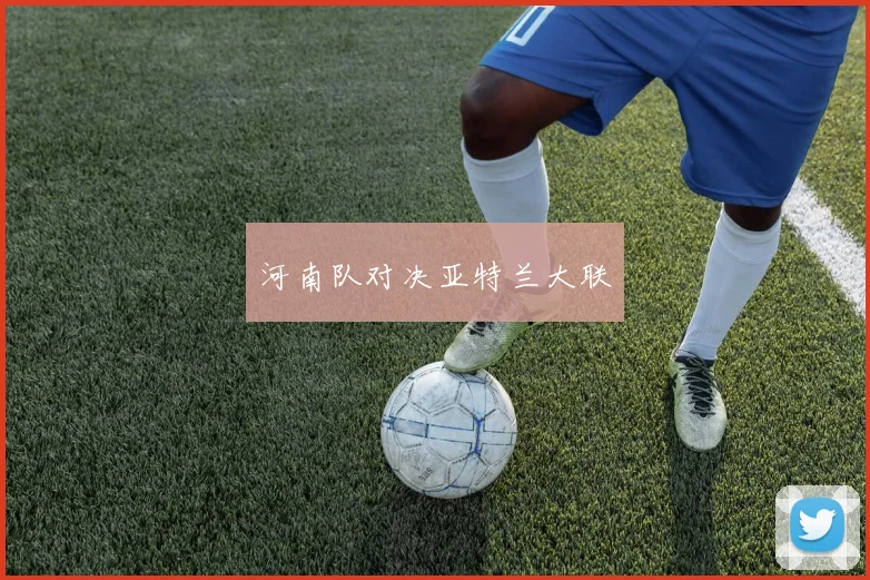河南队对决亚特兰大联