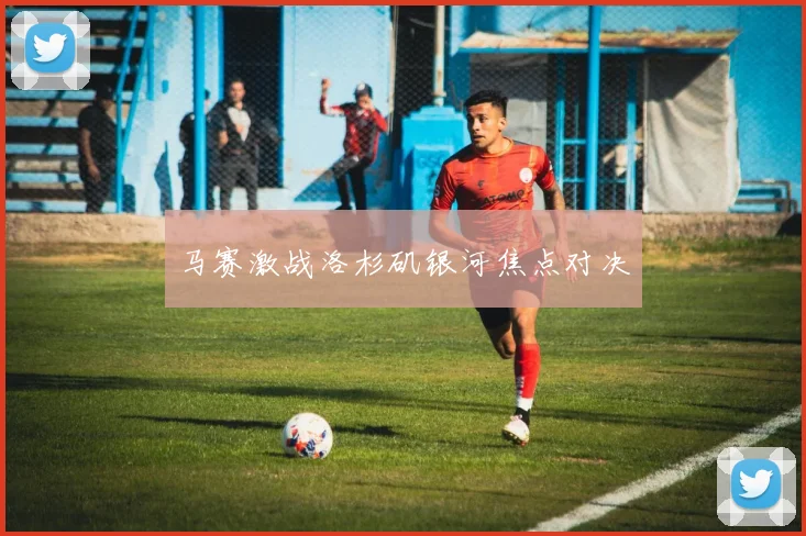 马赛激战洛杉矶银河焦点对决