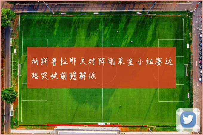 纳斯鲁拉耶夫对阵刚果金小组赛边路突破前瞻解读