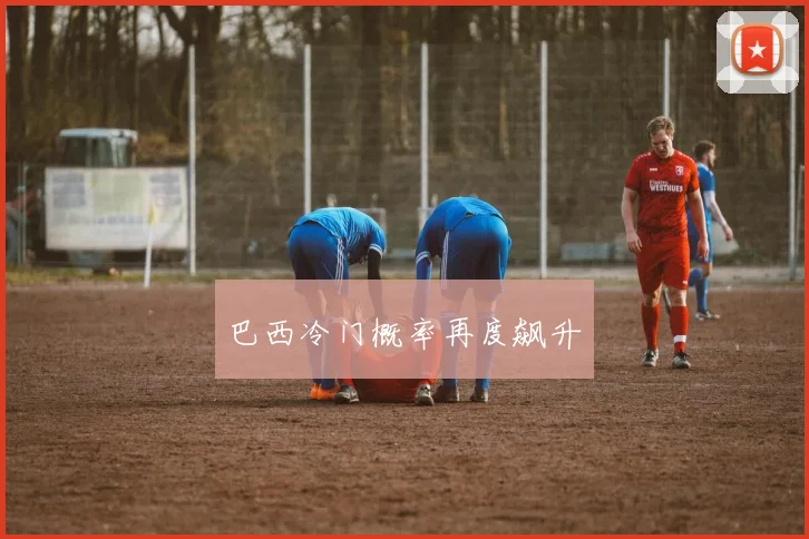 巴西冷门概率再度飙升