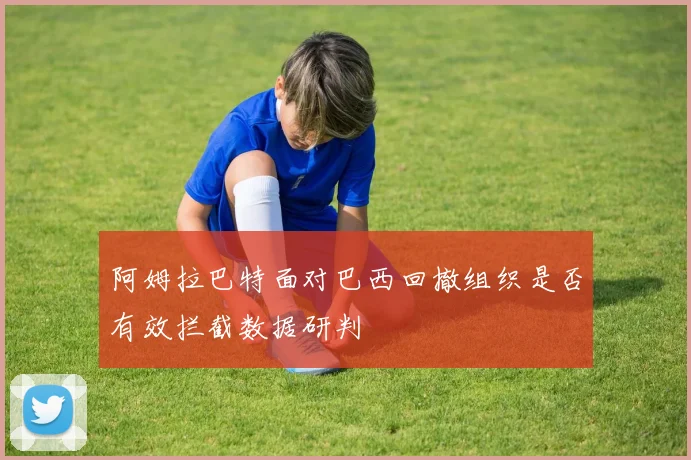 阿姆拉巴特面对巴西回撤组织是否有效拦截数据研判
