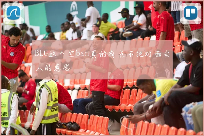 BLG这个空ban真的有点不把对面当人的意思