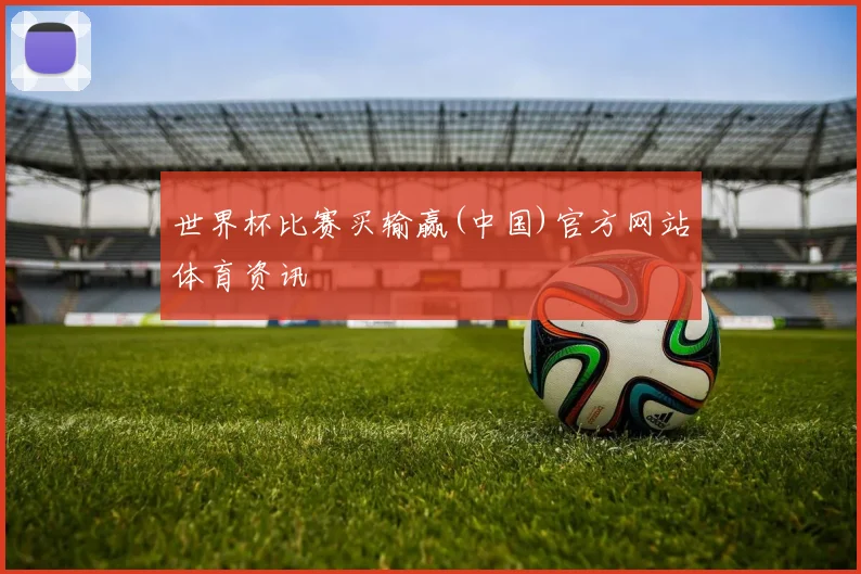 世界杯比赛买输赢(中国)官方网站体育资讯