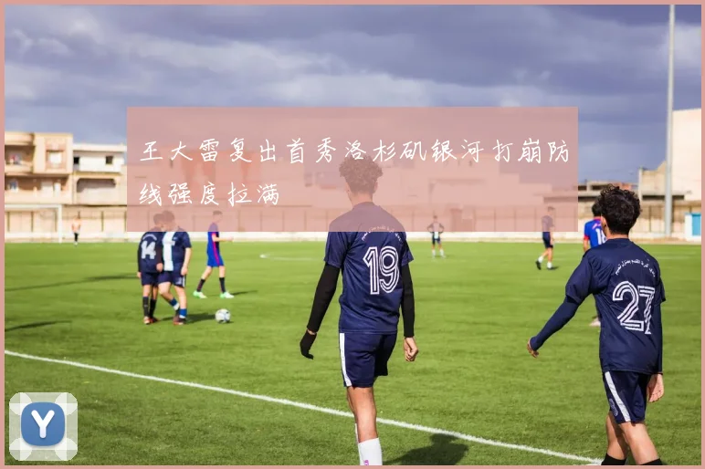 王大雷复出首秀洛杉矶银河打崩防线强度拉满