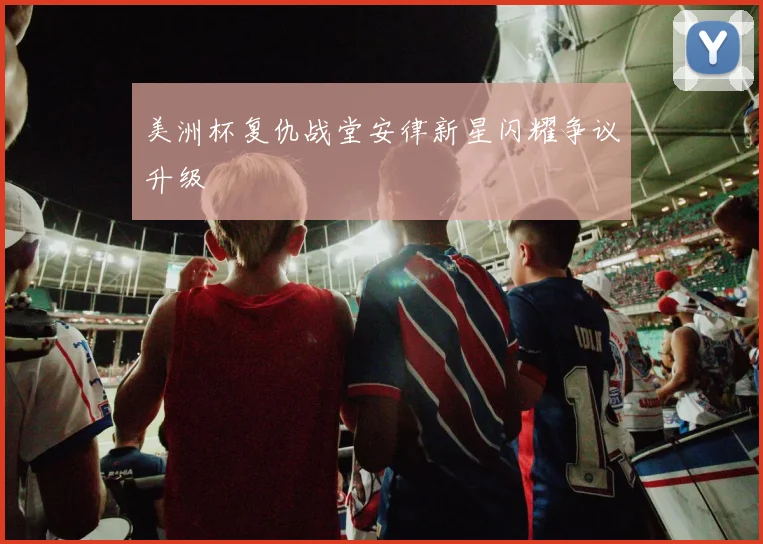 美洲杯复仇战堂安律新星闪耀争议升级