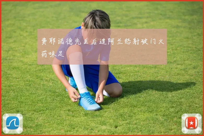 费耶诺德先丢后追阿兰怒射破门火药味足