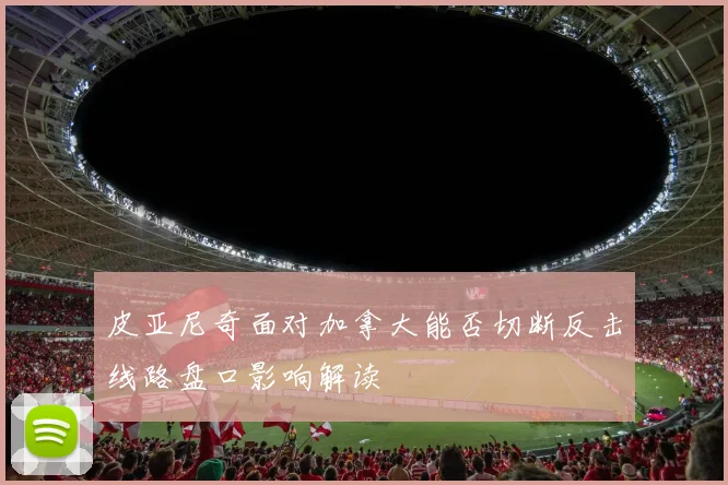 皮亚尼奇面对加拿大能否切断反击线路盘口影响解读