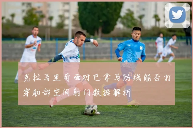克拉马里奇面对巴拿马防线能否打穿肋部空间射门数据解析