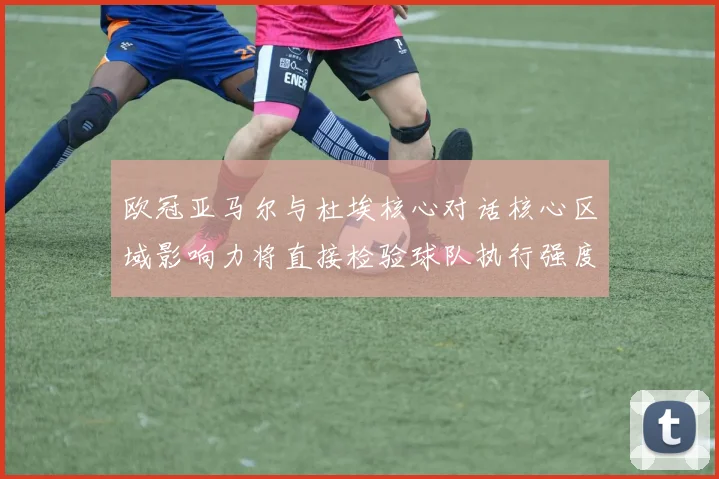 欧冠亚马尔与杜埃核心对话核心区域影响力将直接检验球队执行强度