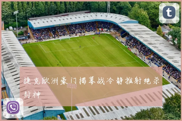 捷克欧洲豪门揭幕战冷静推射绝杀封神