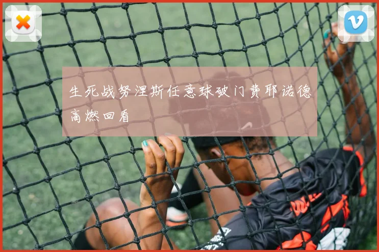 生死战努涅斯任意球破门费耶诺德高燃回看
