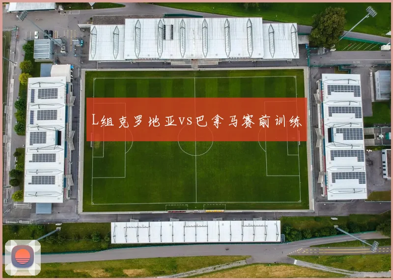 L组克罗地亚vs巴拿马赛前训练