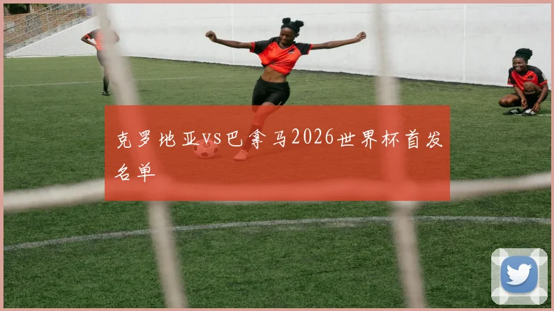 克罗地亚vs巴拿马2026世界杯首发名单