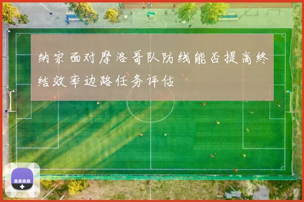 纳宗面对摩洛哥队防线能否提高终结效率边路任务评估