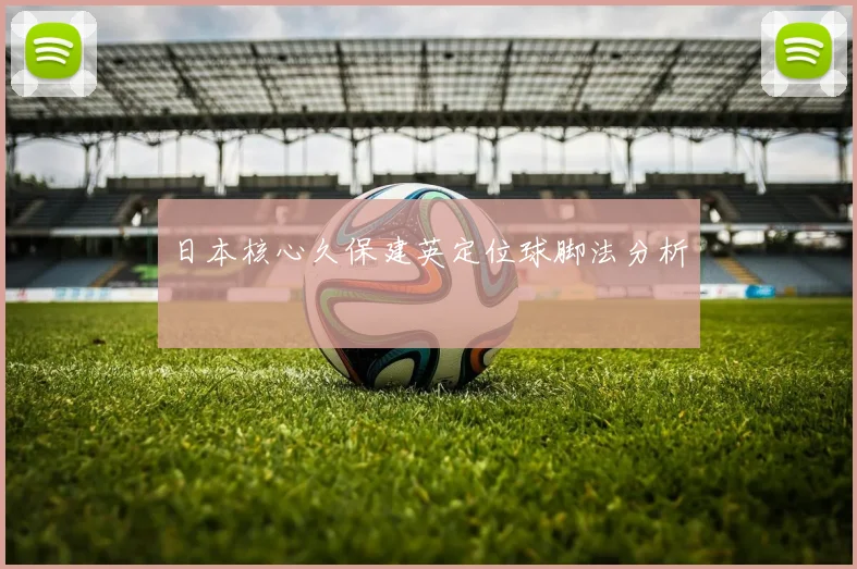 日本核心久保建英定位球脚法分析