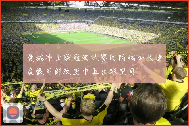 曼城冲击欧冠淘汰赛时防线回收速度很可能改变中卫出球空间