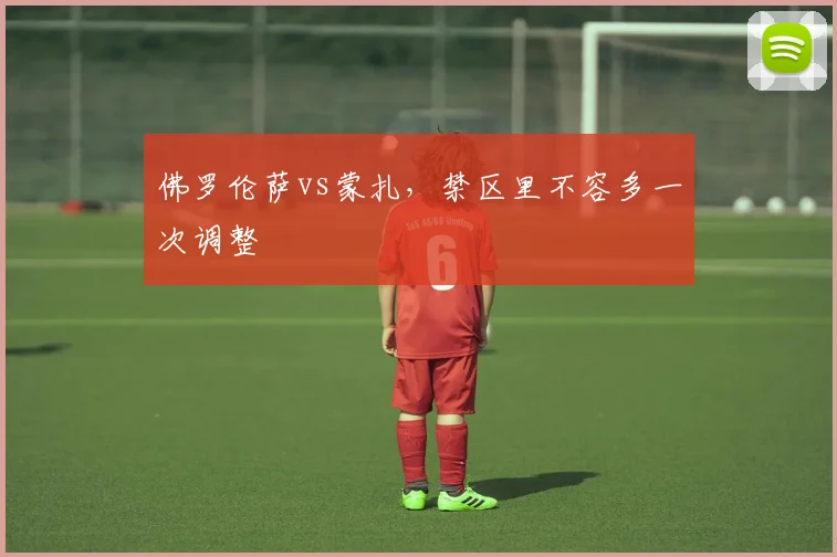 佛罗伦萨vs蒙扎,禁区里不容多一次调整