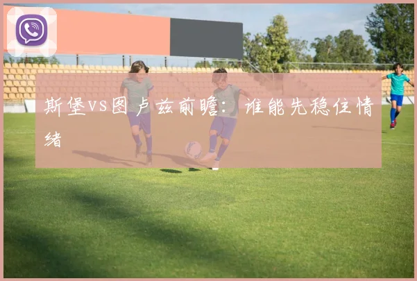 斯堡vs图卢兹前瞻:谁能先稳住情绪
