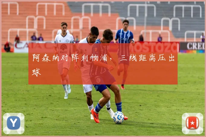 阿森纳对阵利物浦，三线距离压出球