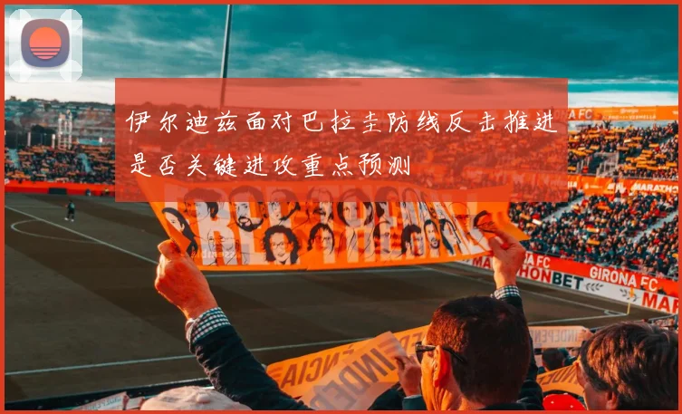 伊尔迪兹面对巴拉圭防线反击推进是否关键进攻重点预测